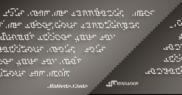 Ela nem me conhecia, mas já me desejava confiança. Quando disse que eu acreditava nela, ela disse que eu não acreditava em mim.... Frase de Roberta Costa.