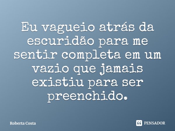 ⁠Eu vagueio atrás da escuridão para me sentir completa em um vazio que jamais existiu para ser preenchido.... Frase de Roberta Costa.