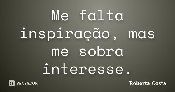 Me falta inspiração, mas me sobra interesse.... Frase de Roberta Costa.