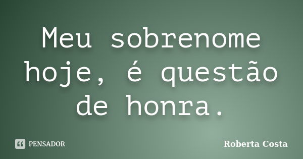 Meu sobrenome hoje, é questão de honra.... Frase de Roberta Costa.