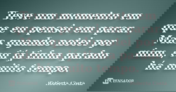 Teve um momento em que eu pensei em parar. Mas quando notei por mim, eu já tinha parado há muito tempo.... Frase de Roberta Costa.