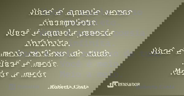 Você é aquele verso incompleto. Você é aquela poesia infinita. Você é meio reflexo de tudo. Você é meio. Meio a meio.... Frase de Roberta Costa.