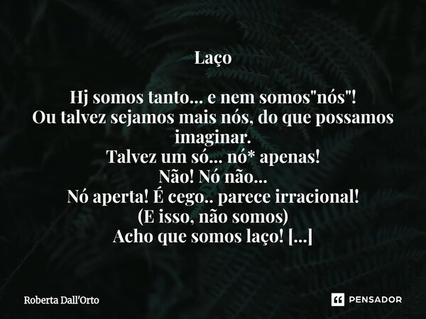 Laço Hj somos tanto... e nem somos "nós"! Ou talvez sejamos mais nós, do que possamos imaginar. Talvez um só... nó* apenas! Não! Nó não... Nó aperta!... Frase de Roberta Dall'Orto.