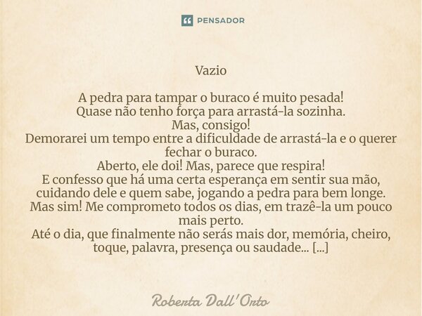 Vazio A pedra para tampar o buraco é muito pesada! Quase não tenho força para arrastá-la sozinha. Mas, consigo! Demorarei um tempo entre a dificuldade de arras... Frase de Roberta Dall'Orto.