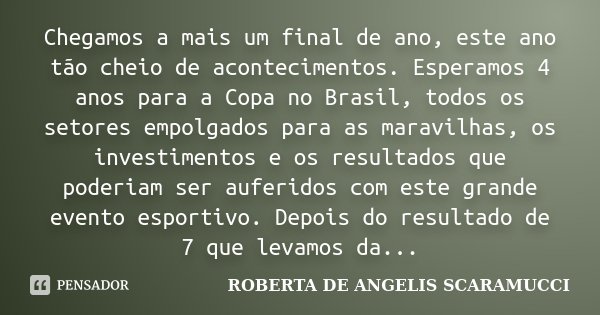 Chegamos a mais um final de ano, este ano tão cheio de acontecimentos. Esperamos 4 anos para a Copa no Brasil, todos os setores empolgados para as maravilhas, o... Frase de ROBERTA DE ANGELIS SCARAMUCCI.