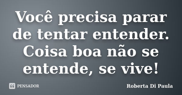 Você precisa parar de tentar entender. Coisa boa não se entende, se vive!... Frase de Roberta Di Paula.