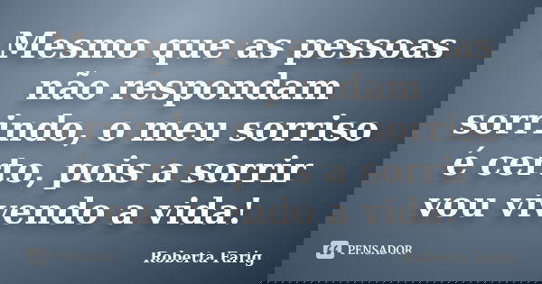 Mesmo que as pessoas não respondam sorrindo, o meu sorriso é certo, pois a sorrir vou vivendo a vida!... Frase de Roberta Farig.