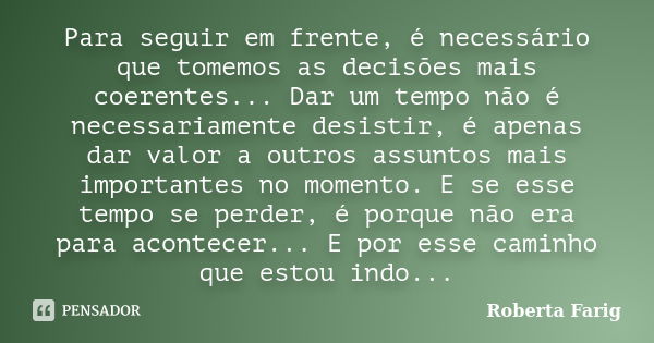 Para seguir em frente, é necessário que tomemos as decisões mais coerentes... Dar um tempo não é necessariamente desistir, é apenas dar valor a outros assuntos ... Frase de Roberta Farig.