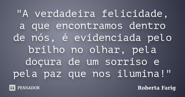 "A verdadeira felicidade, a que encontramos dentro de nós, é evidenciada pelo brilho no olhar, pela doçura de um sorriso e pela paz que nos ilumina!"... Frase de Roberta Farig.