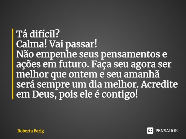 ⁠Tá difícil?
Calma! Vai passar!
Não empenhe seus pensamentos e ações em futuro. Faça seu agora ser melhor que ontem e seu amanhã será sempre um dia melhor. Acre... Frase de Roberta Farig.