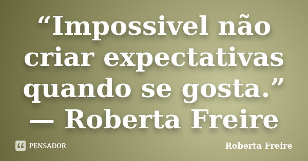 “Impossivel não criar expectativas quando se gosta.” — Roberta Freire... Frase de Roberta Freire.