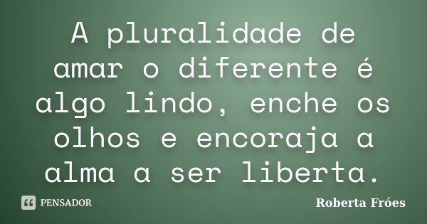 A pluralidade de amar o diferente é algo lindo, enche os olhos e encoraja a alma a ser liberta.... Frase de Roberta Fróes.