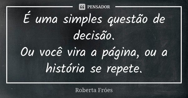 É uma simples questão de decisão. Ou você vira a página, ou a história se repete.... Frase de Roberta Fróes.