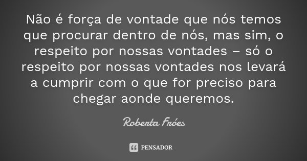 Não é força de vontade que nós temos que procurar dentro de nós, mas sim, o respeito por nossas vontades – só o respeito por nossas vontades nos levará a cumpri... Frase de Roberta Fróes.