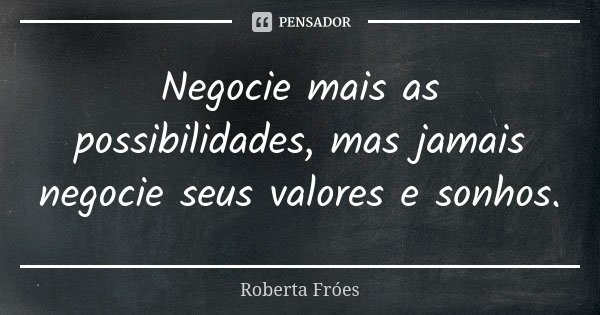 Negocie mais as possibilidades, mas jamais negocie seus valores e sonhos.... Frase de Roberta Fróes.