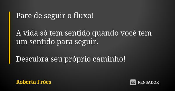 Pare de seguir o fluxo! A vida só tem sentido quando você tem um sentido para seguir. Descubra seu próprio caminho!... Frase de Roberta Fróes.