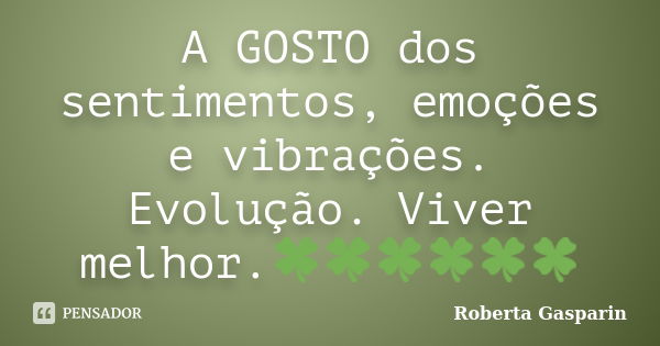 A GOSTO dos sentimentos, emoções e vibrações. Evolução. Viver melhor.🍀🍀🍀🍀🍀🍀... Frase de Roberta Gasparin.