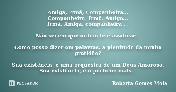 Amiga, Irmã, Companheira... Companheira, Irmã, Amiga... Irmã, Amiga, companheira ... Não sei em que ordem te classificar... Como posso dizer em palavras, a plen... Frase de Roberta Gomes Mola.