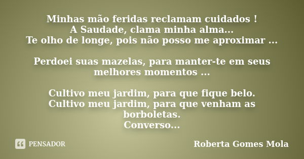 Minhas mão feridas reclamam cuidados ! A Saudade, clama minha alma... Te olho de longe, pois não posso me aproximar ... Perdoei suas mazelas, para manter-te em ... Frase de Roberta Gomes Mola.