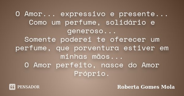 O Amor... expressivo e presente... Como um perfume, solidário e generoso... Somente poderei te oferecer um perfume, que porventura estiver em minhas mãos... O A... Frase de Roberta Gomes Mola.