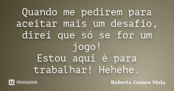 Quando me pedirem para aceitar mais um desafio, direi que só se for um jogo! Estou aqui é para trabalhar! Hehehe.... Frase de Roberta Gomes Mola.