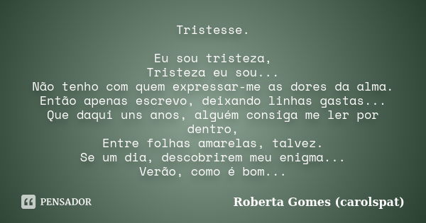 Tristesse. Eu sou tristeza, Tristeza eu sou... Não tenho com quem expressar-me as dores da alma. Então apenas escrevo, deixando linhas gastas... Que daqui uns a... Frase de Roberta Gomes (carolspat).