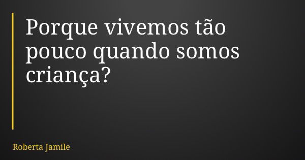 Porque vivemos tão pouco quando somos criança?... Frase de Roberta Jamile.