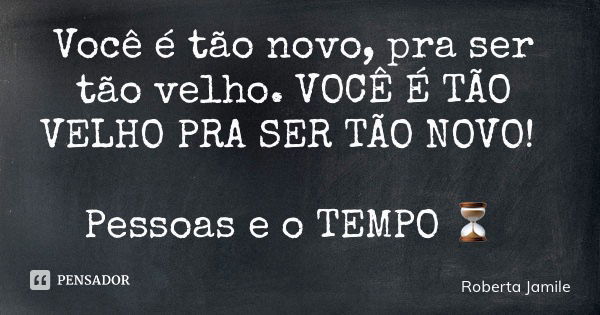 Você é tão novo, pra ser tão velho. VOCÊ É TÃO VELHO PRA SER TÃO NOVO! Pessoas e o TEMPO ⏳... Frase de Roberta Jamile.