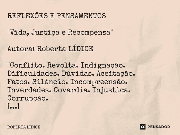 ⁠REFLEXÕES E PENSAMENTOS "Vida, Justiça e Recompensa" Autora: Roberta LÍDICE "Conflito. Revolta. Indignação. Dificuldades. Dúvidas. Aceitação. Fa... Frase de Roberta Lídice.