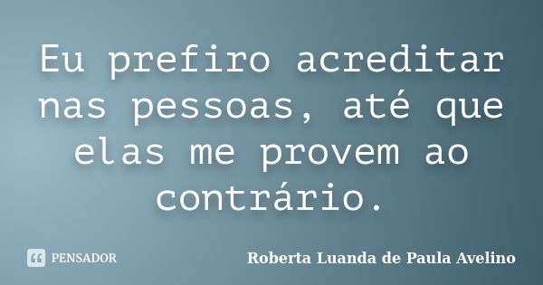 Eu prefiro acreditar nas pessoas, até que elas me provem ao contrário.... Frase de Roberta Luanda de Paula Avelino.