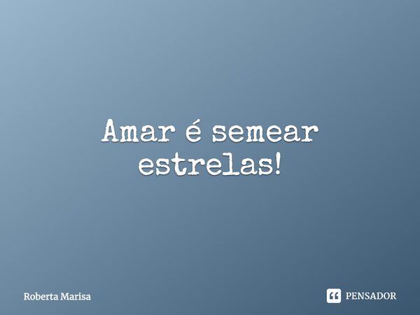 ⁠Amar é semear estrelas!... Frase de Roberta Marisa.