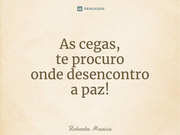 ⁠As cegas, te procuro onde desencontro a paz!... Frase de Roberta Marisa.