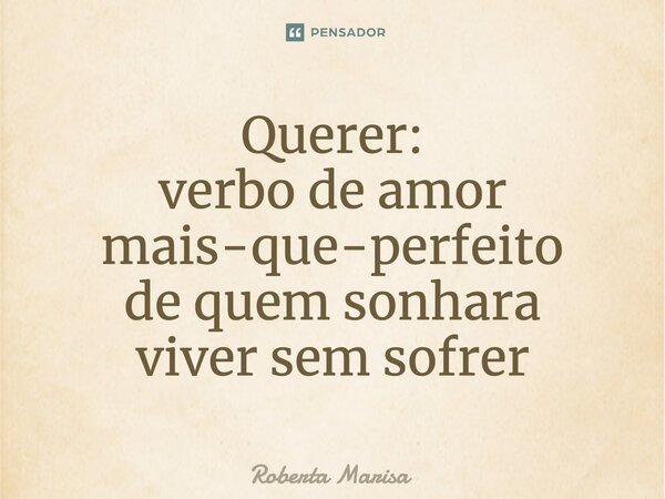 ⁠Querer: verbo de amor mais-que-perfeito de quem sonhara viver sem sofrer... Frase de Roberta Marisa.