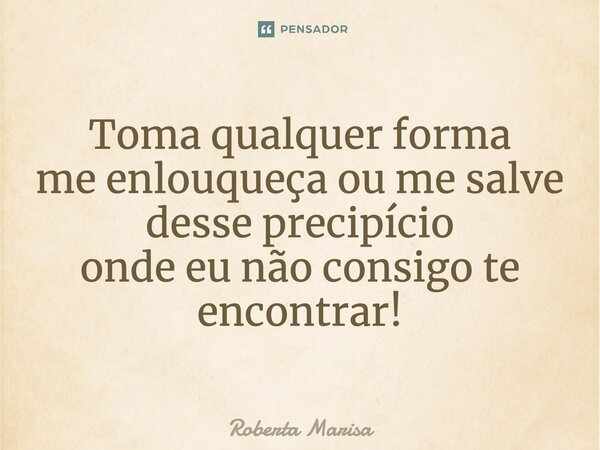 ⁠Toma qualquer forma me enlouqueça ou me salve desse precipício onde eu não consigo te encontrar!... Frase de Roberta Marisa.