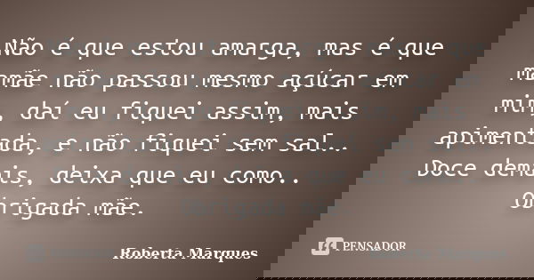 Não é que estou amarga, mas é que mamãe não passou mesmo açúcar em mim, daí eu fiquei assim, mais apimentada, e não fiquei sem sal.. Doce demais, deixa que eu c... Frase de Roberta Marques.