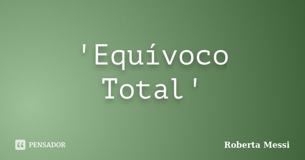 'Equívoco Total'... Frase de Roberta Messi.