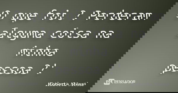 O que foi ? Perderam alguma coisa na minha pessoa ?'... Frase de Roberta Messi.