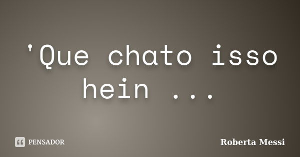 'Que chato isso hein ...... Frase de Roberta Messi.