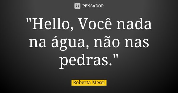 "Hello, Você nada na água, não nas pedras."... Frase de Roberta Messi.