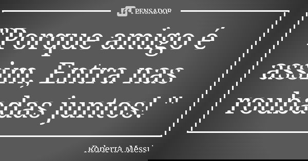 "Porque amigo é assim, Entra nas roubadas juntos! ''... Frase de Roberta Messi.