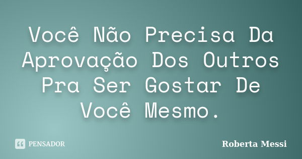 Você Não Precisa Da Aprovação Dos Outros Pra Ser Gostar De Você Mesmo.... Frase de Roberta Messi.