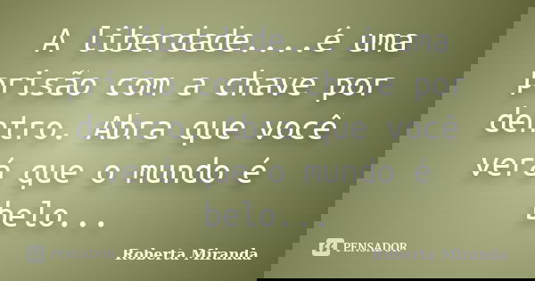 A liberdade....é uma prisão com a chave por dentro. Abra que você verá que o mundo é belo...... Frase de Roberta Miranda.