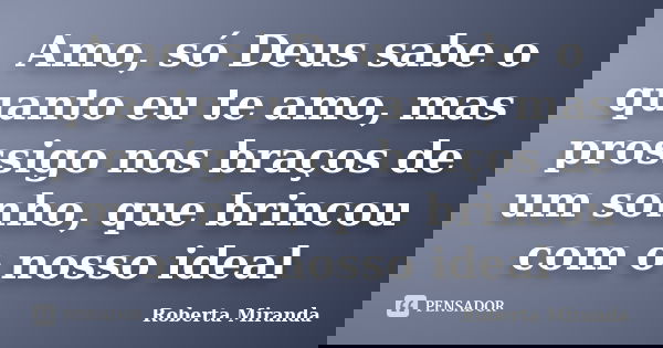 Amo, só Deus sabe o quanto eu te amo, mas prossigo nos braços de um sonho, que brincou com o nosso ideal... Frase de Roberta Miranda.