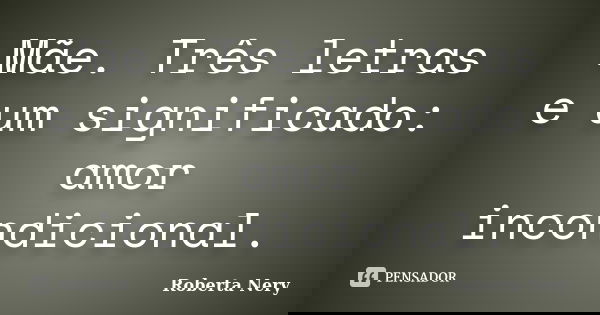 Mãe. Três letras e um significado: amor incondicional.... Frase de Roberta Nery.