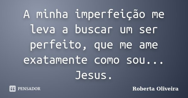 A minha imperfeição me leva a buscar um ser perfeito, que me ame exatamente como sou... Jesus.... Frase de Roberta Oliveira.