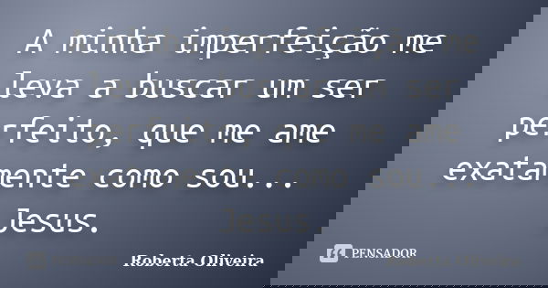 A minha imperfeição me leva a buscar um ser perfeito, que me ame exatamente como sou... Jesus.... Frase de Roberta Oliveira.