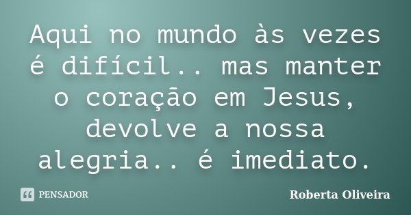 Aqui no mundo às vezes é difícil.. mas manter o coração em Jesus, devolve a nossa alegria.. é imediato.... Frase de Roberta Oliveira.