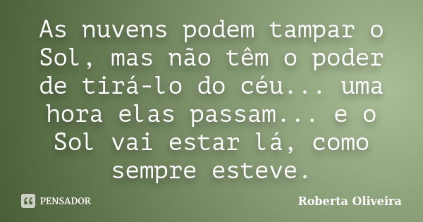 As nuvens podem tampar o Sol, mas não têm o poder de tirá-lo do céu... uma hora elas passam... e o Sol vai estar lá, como sempre esteve.... Frase de Roberta Oliveira.