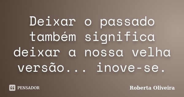 Deixar o passado também significa deixar a nossa velha versão... inove-se.... Frase de Roberta Oliveira.