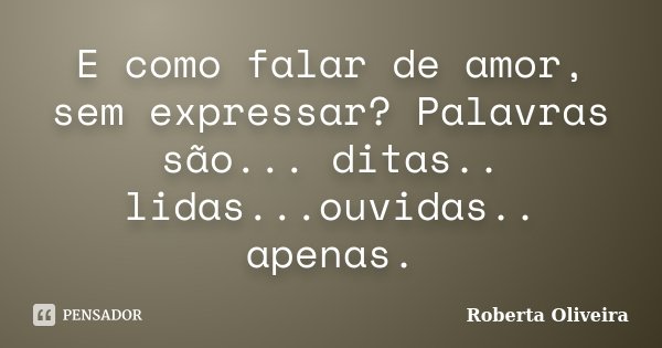 E como falar de amor, sem expressar? Palavras são... ditas.. lidas...ouvidas.. apenas.... Frase de Roberta Oliveira.